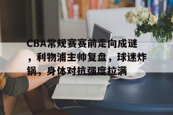 乐竞官网-关于CBA常规赛赛前走向成谜，利物浦主帅复盘，球迷炸锅，身体对抗强度拉满的信息