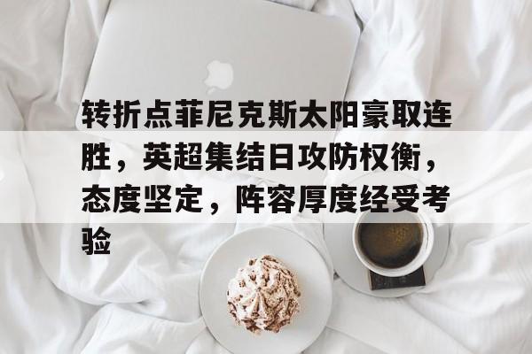 包含转折点菲尼克斯太阳豪取连胜,英超集结日攻防权衡,态度坚定,阵容厚度经受考验的词条 包含转折点菲尼克斯太阳豪取连胜,英超集结日攻防权衡,态度坚定,阵容厚度经受考验的词条